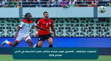 تصفيات مشتعلة.. تفاصيل موعد مباراة منتخب مصر الحاسمة في كأس العالم 2026